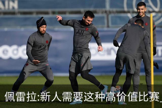 佩雷拉:新人需要这种高价值比赛 希望他们别有压力